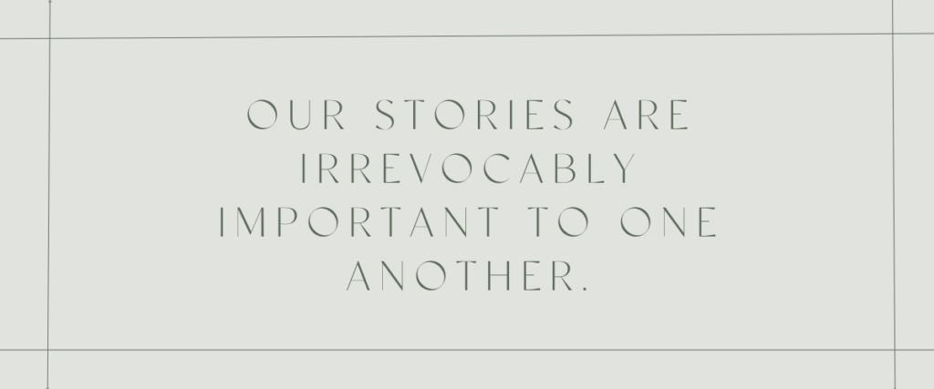 Our stories are irrevocably important to one another. 