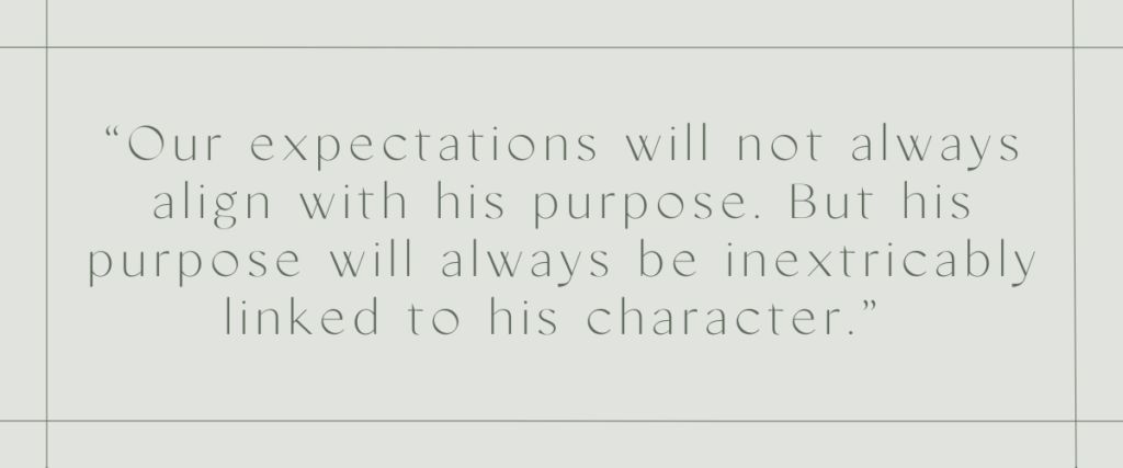 Our expectations will not always align with his purpose. But His purpose will always be inextricably linked to his character.